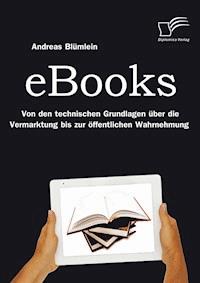 eBooks: Von den technischen Grundlagen über die Vermarktung bis zur öffentlichen Wahrnehmung - Andreas Blümlein - E-Book