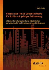 Sterben und Tod als Unterrichtsthema für Schüler mit geistiger Behinderung: Aktueller Forschungsstand und Möglichkeiten der unterrichtlichen Umsetzung an der Förderschule - Martin Bube - E-Book