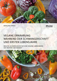 Vegane Ernährung während der Schwangerschaft und ersten Lebensjahre. Welche Auswirkungen hat eine vegane Lebensweise auf Mütter und Kinder? - Marlene Pirker - E-Book
