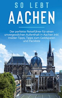 So lebt Aachen: Der perfekte Reiseführer für einen unvergesslichen Aufenthalt in Aachen inkl. Insider-Tipps, Tipps zum Geldsparen und Packliste - Annika Kirschner - E-Book