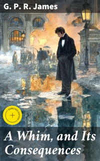 A Whim, and Its Consequences - G. P. R. James - E-Book