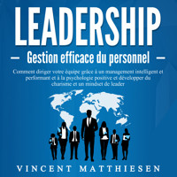 LEADERSHIP - Gestion efficace du personnel: Comment diriger votre équipe grâce à un management intelligent et performant et à la psychologie positive et développer du charisme et un mindset de leader - Vincent Matthiesen - Hörbuch