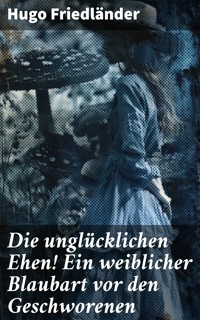 Die unglücklichen Ehen! Ein weiblicher Blaubart vor den Geschworenen - Hugo Friedländer - E-Book