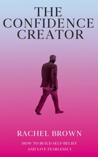 The Confidence Creator - How to Build Self-Belief and Live Fearlessly - Rachel Brown - E-Book