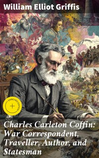 Charles Carleton Coffin: War Correspondent, Traveller, Author, and Statesman - William Elliot Griffis - E-Book