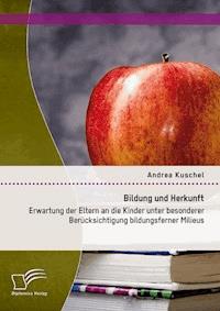 Bildung und Herkunft: Erwartung der Eltern an die Kinder unter besonderer Berücksichtigung bildungsferner Milieus - Andrea Kuschel - E-Book