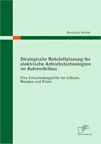 Strategische Rohstoffplanung für elektrische Antriebstechnologien im Automobilbau: Eine Entscheidungshilfe für Lithium, Neodym und Platin - Benjamin Achzet - E-Book