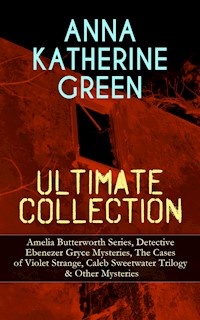 ANNA KATHERINE GREEN Ultimate Collection: Amelia Butterworth Series, Detective Ebenezer Gryce Mysteries, The Cases of Violet Strange, Caleb Sweetwater Trilogy & Other Mysteries - Anna Katharine Green - E-Book