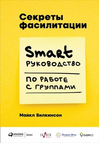 Секреты фасилитации: SMART-руководство по работе с группами - Майкл Вилкинсон - E-Book