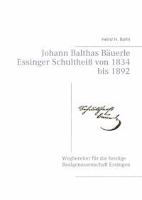 Johann Balthas Bäuerle Schultheiß von 1834 bis 1892 im ehemals woellwarthschen Essingen Der Wegbereiter für die heutige Realgenossenschaft - Heinz H. Bohn - E-Book