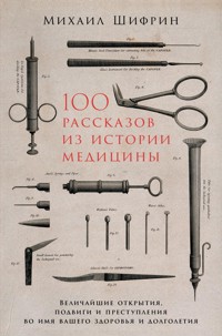 100 рассказов из истории медицины: Величайшие открытия, подвиги и преступления во имя вашего здоровья и долголетия - Михаил Шифрин - E-Book