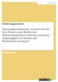 Konsumgütermarketing - wie kann ich mit dem Einsatz neuer Medien das Kundenmanagement verbessern und meine Abghängigkeit von Handel und Wettbewerb verringern? - Stefan Haggenmüller - E-Book