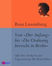 Von 'Der Anfang' bis 'Die Ordnung herrscht in Berlin' - Rosa Luxemburg - E-Book