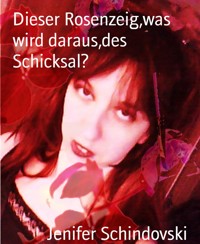 Dieser Rosenzeig,was wird daraus,des Schicksal? - Jenifer Schindovski - kostenlos E-Book