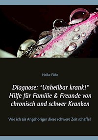 Diagnose: "Unheilbar krank!" Hilfe für Familie & Freunde von chronisch und schwer Kranken - Heike Führ - E-Book