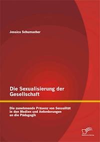Die Sexualisierung der Gesellschaft: Die zunehmende Präsenz von Sexualität in den Medien und Anforderungen an die Pädagogik - Jessica Schumacher - E-Book