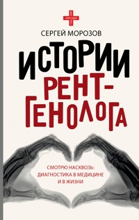 Истории рентгенолога. Смотрю насквозь: диагностика в медицине и в жизни. - Сергей Морозов - E-Book