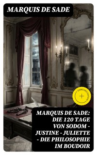 Marquis de Sade: Die 120 Tage von Sodom - Justine - Juliette - Die Philosophie im Boudoir - MARQUIS DE SADE - E-Book
