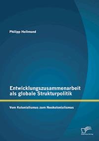 Entwicklungszusammenarbeit als globale Strukturpolitik: Vom Kolonialismus zum Neokolonialismus - Philipp Hellmund - E-Book