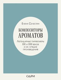 Композиторы ароматов. Легендарные парфюмеры ХХ и XXI веков и их лучшие произведения - Елена Селестин - E-Book