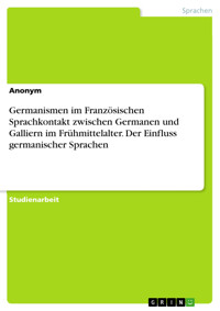 Germanismen im Französischen Sprachkontakt zwischen Germanen und Galliern im Frühmittelalter. Der Einfluss germanischer Sprachen -  - E-Book