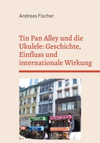Tin Pan Alley und die Ukulele: Geschichte, Einfluss und internationale Wirkung - Andreas Fischer - E-Book