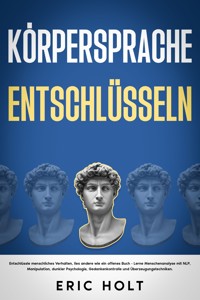 Körpersprache entschlüsseln: Entschlüssle menschliches Verhalten, lies andere wie ein offenes Buch - Lerne Menschenanalyse mit NLP, Manipulation, dunkler Psychologie, Gedankenkontrolle und Überzeugungstechniken. - Eric Holt - E-Book
