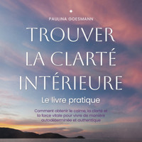 Trouver la clarté intérieure: Le livre pratique: Comment obtenir le calme, la clarté et la force vitale pour vivre de manière autodéterminée et authentique - Paulina Goesmann - Hörbuch