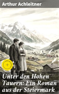 Unter den Hohen Tauern: Ein Roman aus der Steiermark - Arthur Achleitner - E-Book
