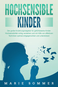 HOCHSENSIBLE KINDER - Der große Erziehungsratgeber für gefühlsstarke Kinder: Hochsensibilität richtig verstehen und mit Hilfe von effektiven Techniken optimal entgegenwirken und unterstützen - Marie Sommer - E-Book