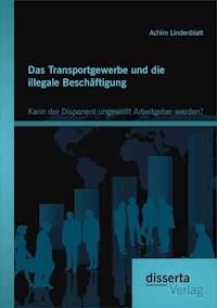 Das Transportgewerbe und die illegale Beschäftigung: Kann der Disponent ungewollt Arbeitgeber werden? - Achim Lindenblatt - E-Book