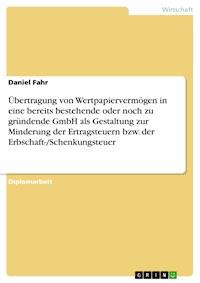 Übertragung von Wertpapiervermögen in eine bereits bestehende oder noch zu gründende GmbH als Gestaltung zur Minderung der Ertragsteuern bzw. der Erbschaft-/Schenkungsteuer - Daniel Fahr - E-Book