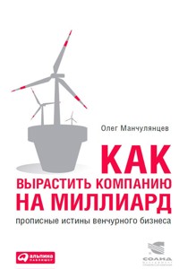 Как вырастить компанию на миллиард: Прописные истины венчурного бизнеса - Олег Манчулянцев - E-Book