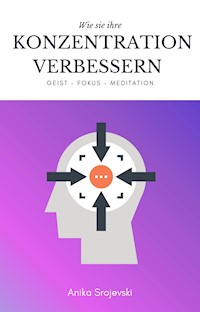 Konzentration und Fokus verbessern - Mit Hilfe von interessanten Übungen und Meditation. - Anika Srojevski - E-Book