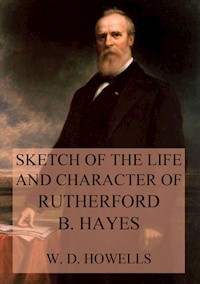 Sketch of the life and character of Rutherford B. Hayes - William Dean Howells - E-Book