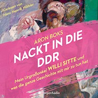 Nackt in die DDR – Mein Urgroßonkel Willi Sitte und was die ganze Geschichte mit mir zu tun hat (ungekürzt) - Aron Boks - Hörbuch