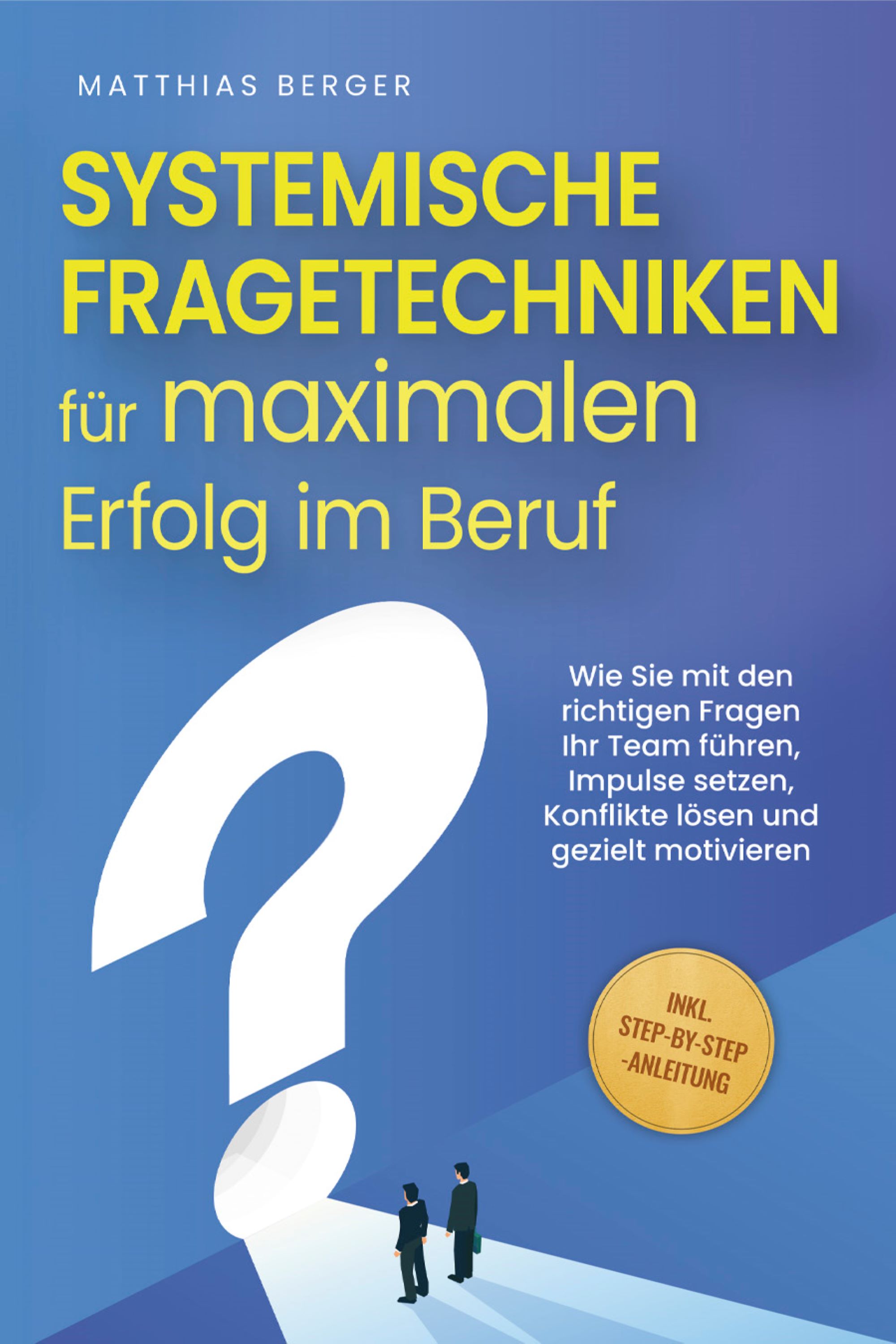 Systemische Fragetechniken für maximalen Erfolg im Beruf: Wie Sie mit den richtigen Fragen Ihr Team führen, Impulse setzen, Konflikte lösen und gezielt motivieren - inkl. Step-by-Step-Anleitung - Matthias Berger - E-Book
