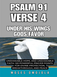 Psalm 91 Verse 4 – Under His Wings Gods Favor, Unshakable Hope, And Unshakable Faith: 120 Powerful Prayer Points For Divine Protection, Breakthrough, And Peace - Moses Omojola - E-Book