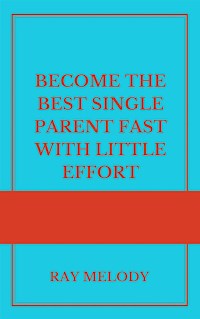 Become The Best Single Parent Fast With Little Effort - Ray Melody - E-Book
