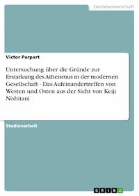 Untersuchung über die Gründe zur Erstarkung des Atheismus in der modernen Gesellschaft - Das Aufeinandertreffen von Westen und Osten aus der Sicht von Keiji Nishitani - Victor Parpart - E-Book