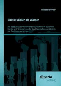 Blut ist dicker als Wasser. Die Bedeutung der Interferenzen zwischen den Systemen Familie und Unternehmen für das Organisationsverständnis von Familienunternehmen - Elisabeth Sechser - E-Book
