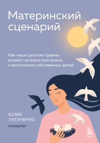 Материнский сценарий. Как наши детские травмы влияют на взрослую жизнь и воспитание собственных детей - Юлия Латуненко - E-Book