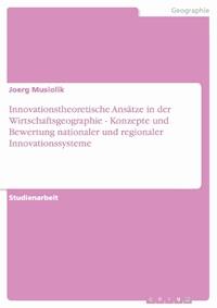 Innovationstheoretische Ansätze in der Wirtschaftsgeographie - Konzepte und Bewertung nationaler und regionaler Innovationssysteme - Joerg Musiolik - kostenlos E-Book