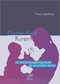 Mutter-Kind-Kuren als Behandlungsmöglichkeit für erschöpfte Mütter - Tina Liebetrau - E-Book