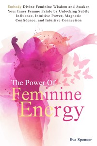 The Power of Feminine Energy: Embody Divine Feminine Wisdom and Awaken Your Inner Femme Fatale by Unlocking Subtle Influence, Intuitive Power, Magnetic Confidence, and Intuitive Connection - Eva Spencer - E-Book