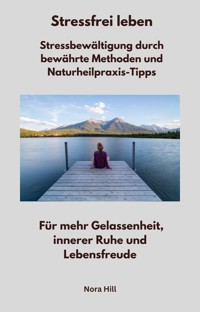Stressfrei leben - Stressbewältigung durch bewährte Methoden und Naturheilpraxis-Tipps - Nora Hill - E-Book