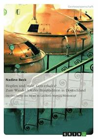 Hopfen und Malz, Gott erhalt's? Zum Wandel lokaler Brautradition in Deutschland - Nadine Beck - E-Book