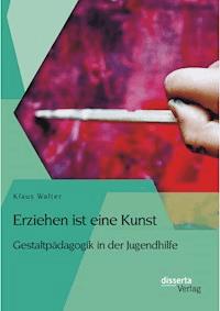 Erziehen ist eine Kunst. Gestaltpädagogik in der Jugendhilfe - Klaus Walter - E-Book