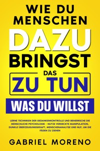 Wie du Menschen dazu bringst, das zu tun, was du willst: Lerne Techniken der Gedankenkontrolle und beherrsche die menschliche Psychologie – nutze verdeckte Manipulation, dunkle Überzeugungskraft, Menschenanalyse und NLP, um die Fäden zu ziehen. - Gabriel Moreno - E-Book