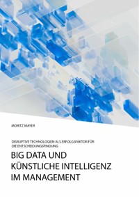 Big Data und künstliche Intelligenz im Management. Disruptive Technologien als Erfolgsfaktor für die Entscheidungsfindung - Moritz Mayer - E-Book